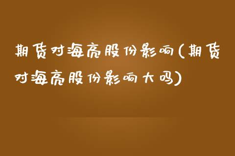 期货对海亮股份影响(期货对海亮股份影响大吗)_https://www.boyangwujin.com_期货直播间_第1张