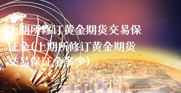 上期所修订黄金期货交易保证金(上期所修订黄金期货交易保证金多少)