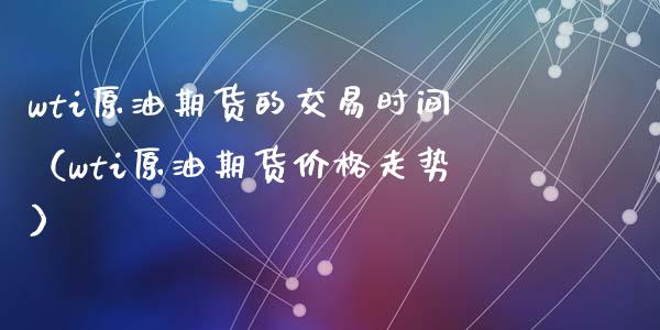 wti原油期货的交易时间（wti原油期货价格走势）