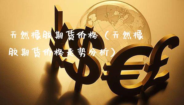 天然橡胶期货价格（天然橡胶期货价格走势分析）_https://www.boyangwujin.com_道指期货_第1张