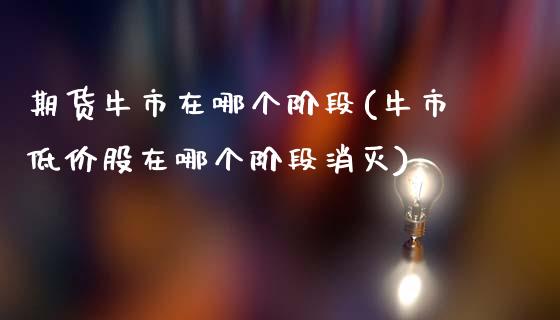 期货牛市在哪个阶段(牛市低价股在哪个阶段消灭)_https://www.boyangwujin.com_原油期货_第1张