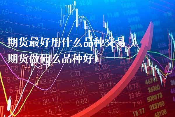 期货最好用什么品种交易（期货做什么品种好）