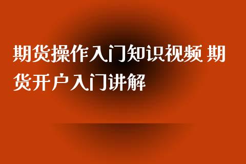 期货操作入门知识视频 期货开户入门讲解
