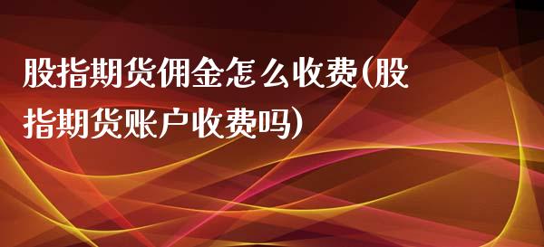股指期货佣金怎么收费(股指期货账户收费吗)_https://www.boyangwujin.com_原油期货_第1张