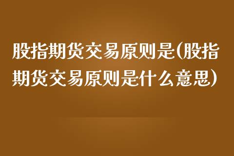 股指期货交易原则是(股指期货交易原则是什么意思)_https://www.boyangwujin.com_原油期货_第1张