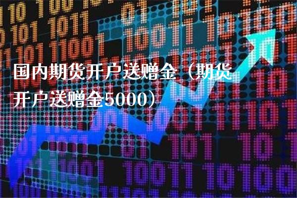 国内期货开户送赠金（期货开户送赠金5000）