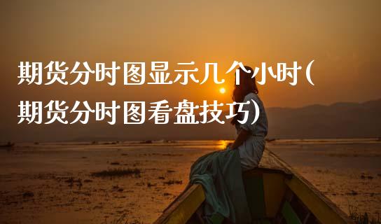 期货分时图显示几个小时(期货分时图看盘技巧)