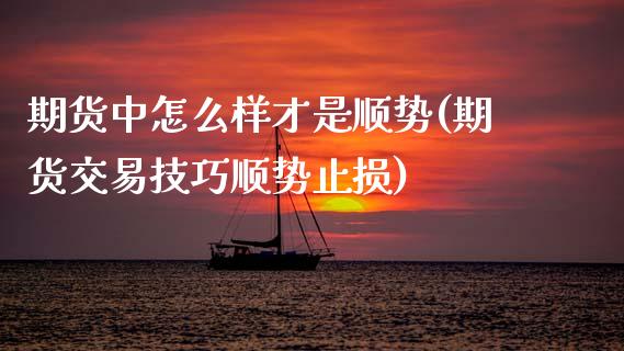期货中怎么样才是顺势(期货交易技巧顺势止损)_https://www.boyangwujin.com_原油直播间_第1张
