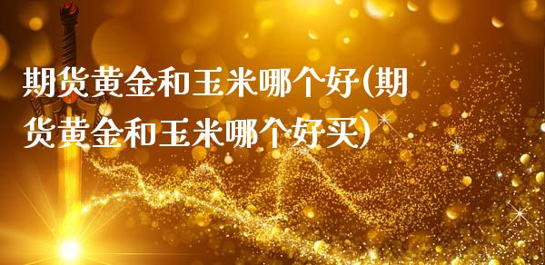 期货黄金和玉米哪个好(期货黄金和玉米哪个好买)_https://www.boyangwujin.com_期货直播间_第1张