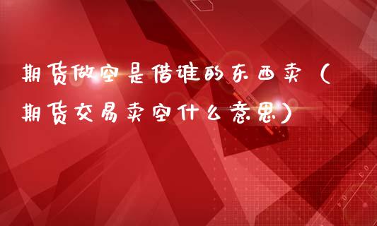 期货做空是借谁的东西卖（期货交易卖空什么意思）_https://www.boyangwujin.com_期货直播间_第1张