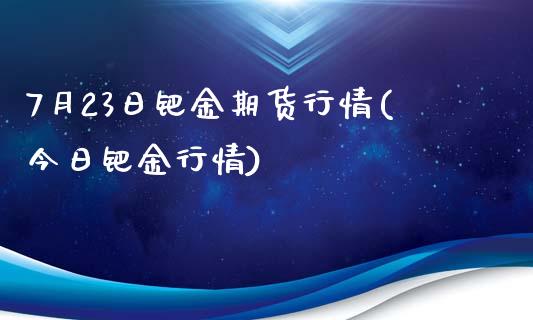 7月23日钯金期货行情(今日钯金行情)_https://www.boyangwujin.com_黄金期货_第1张