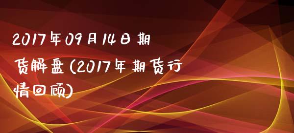 2017年09月14日期货解盘(2017年期货行情回顾)_https://www.boyangwujin.com_期货直播间_第1张