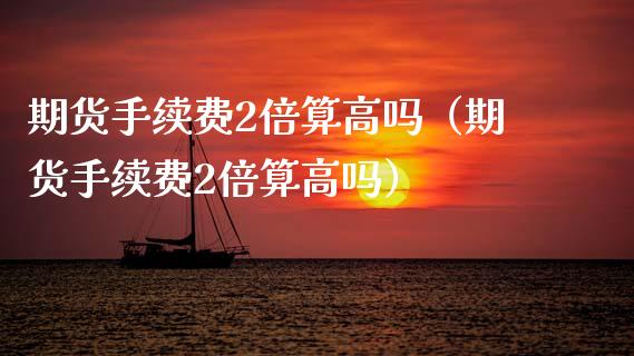 期货手续费2倍算高吗（期货手续费2倍算高吗）_https://www.boyangwujin.com_道指期货_第1张