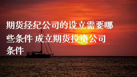 期货经纪公司的设立需要哪些条件 成立期货投资公司条件_https://www.boyangwujin.com_期货直播间_第1张