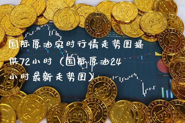 国际原油实时行情走势图提供72小时（国际原油24小时最新走势图）_https://www.boyangwujin.com_期货直播间_第1张