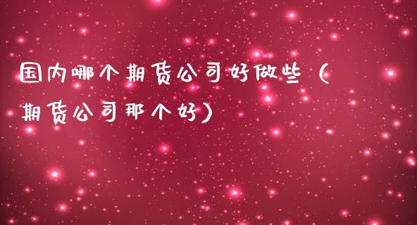 国内哪个期货公司好做些（期货公司那个好）_https://www.boyangwujin.com_期货直播间_第1张