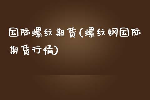 国际螺纹期货(螺纹钢国际期货行情)_https://www.boyangwujin.com_期货直播间_第1张