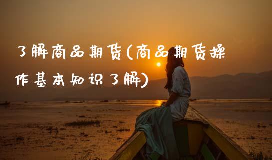 了解商品期货(商品期货操作基本知识了解)_https://www.boyangwujin.com_期货直播间_第1张