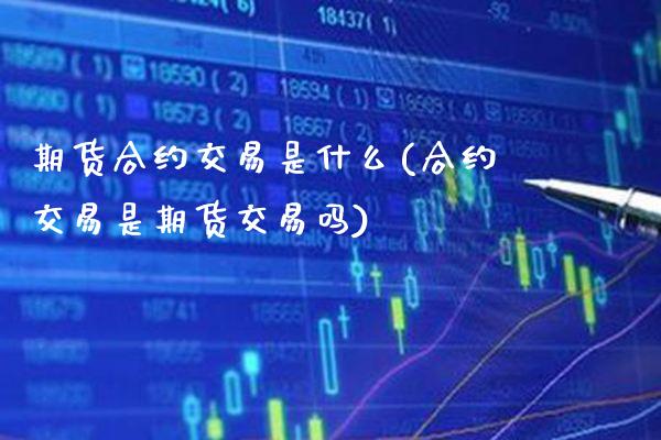 期货合约交易是什么(合约交易是期货交易吗)_https://www.boyangwujin.com_期货开户_第1张