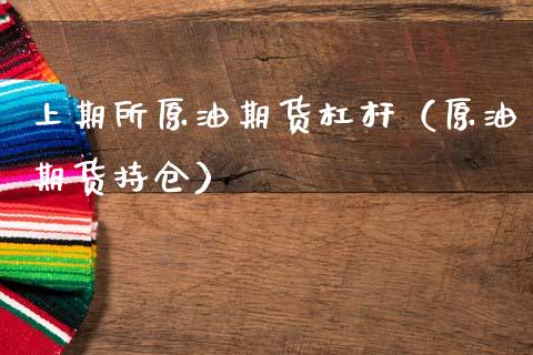上期所原油期货杠杆（原油期货持仓）_https://www.boyangwujin.com_期货直播间_第1张