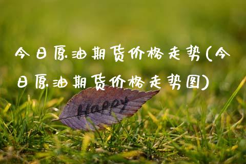 今日原油期货价格走势(今日原油期货价格走势图)
