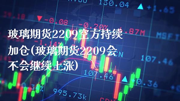 玻璃期货2209空方持续加仓(玻璃期货2209会不会继续上涨)