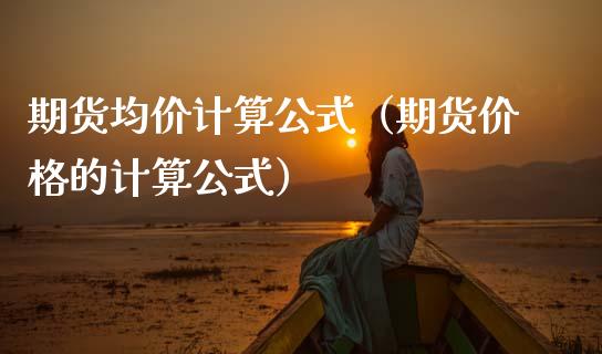 期货均价计算公式（期货价格的计算公式）_https://www.boyangwujin.com_期货直播间_第1张