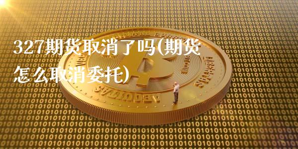 327期货取消了吗(期货怎么取消委托)_https://www.boyangwujin.com_白银期货_第1张