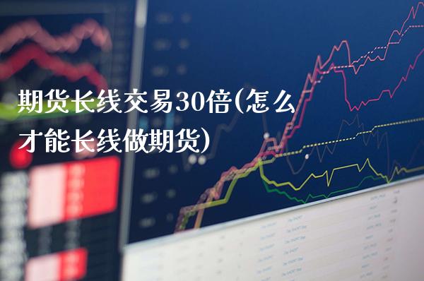 期货长线交易30倍(怎么才能长线做期货)