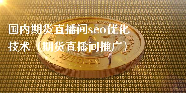 国内期货直播间seo优化技术（期货直播间推广）_https://www.boyangwujin.com_期货直播间_第1张