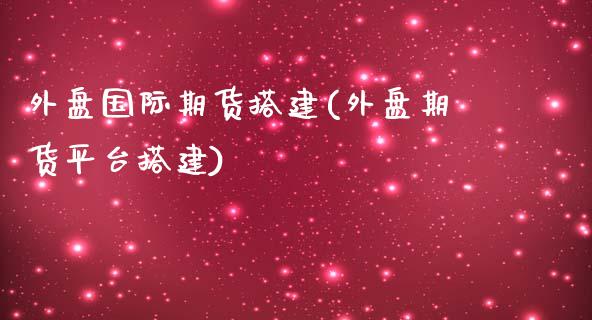 外盘国际期货搭建(外盘期货平台搭建)_https://www.boyangwujin.com_纳指期货_第1张