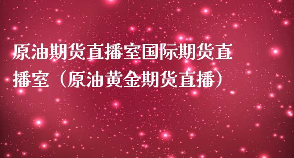 原油期货直播室国际期货直播室（原油黄金期货直播）