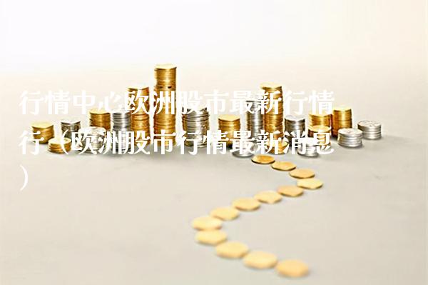 行情中心欧洲股市最新行情行（欧洲股市行情最新消息）_https://www.boyangwujin.com_道指期货_第1张