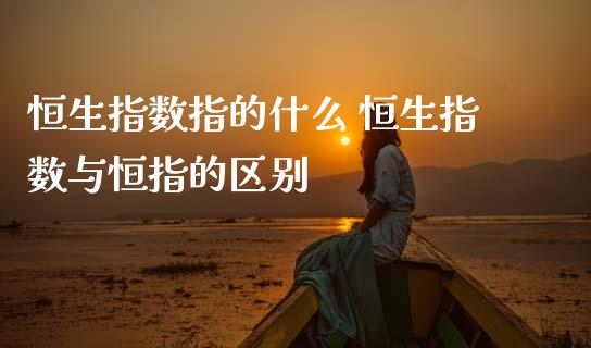 恒生指数指的什么 恒生指数与恒指的区别_https://www.boyangwujin.com_恒指期货_第1张