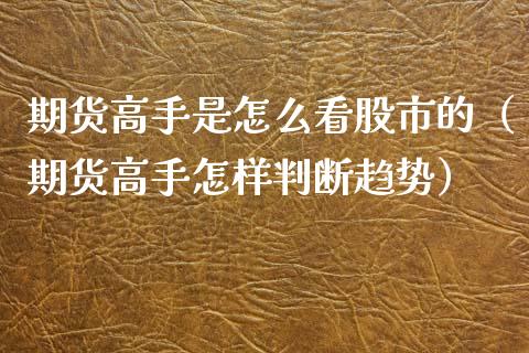 期货高手是怎么看股市的（期货高手怎样判断趋势）