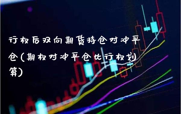 行权后双向期货持仓对冲平仓(期权对冲平仓比行权划算)