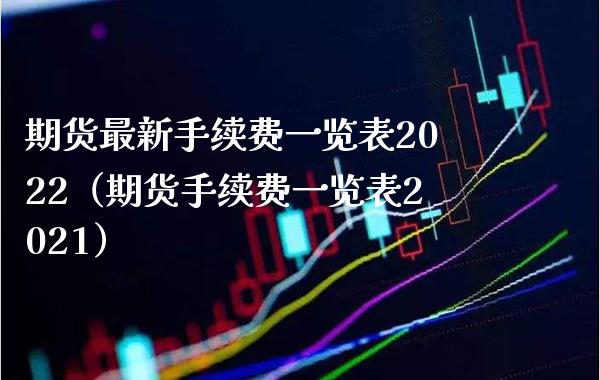 期货最新手续费一览表2022（期货手续费一览表2021）_https://www.boyangwujin.com_期货直播间_第1张