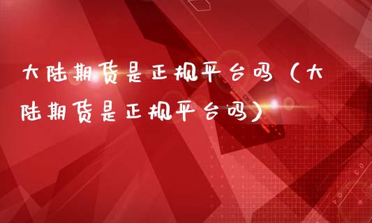 大陆期货是正规平台吗（大陆期货是正规平台吗）_https://www.boyangwujin.com_期货直播间_第1张