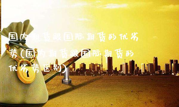 国内期货跟国际期货的优劣势(国内期货跟国际期货的优劣势区别)_https://www.boyangwujin.com_期货直播间_第1张