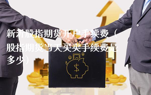 新沂股指期货开户手续费（股指期货当天买卖手续费是多少）