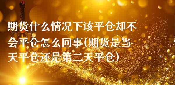 期货什么情况下该平仓却不会平仓怎么回事(期货是当天平仓还是第二天平仓)_https://www.boyangwujin.com_期货开户_第1张