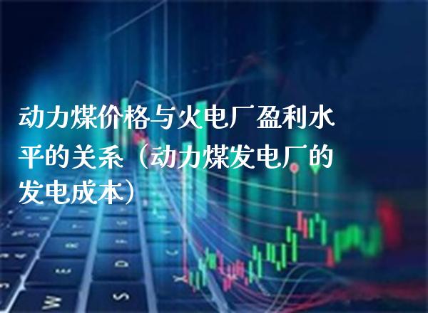 动力煤价格与火电厂盈利水平的关系（动力煤发电厂的发电成本）_https://www.boyangwujin.com_期货直播间_第1张