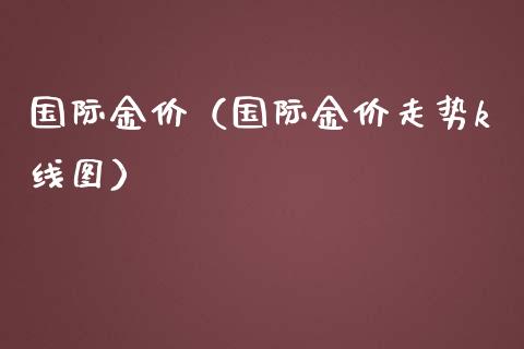 国际金价（国际金价走势k线图）_https://www.boyangwujin.com_期货直播间_第1张