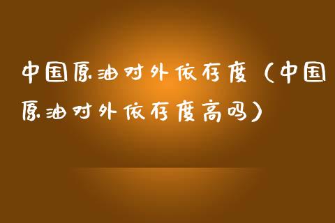 中国原油对外依存度（中国原油对外依存度高吗）_https://www.boyangwujin.com_期货直播间_第1张