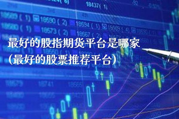 最好的股指期货平台是哪家(最好的股票推荐平台)_https://www.boyangwujin.com_期货直播间_第1张