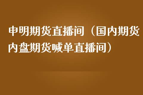 申明期货直播间（国内期货内盘期货喊单直播间）