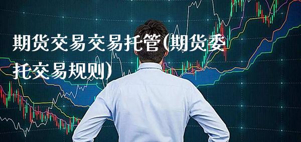 期货交易交易托管(期货委托交易规则)
