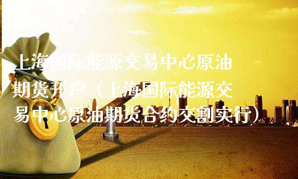 上海国际能源交易中心原油期货开户（上海国际能源交易中心原油期货合约交割实行）_https://www.boyangwujin.com_道指期货_第1张