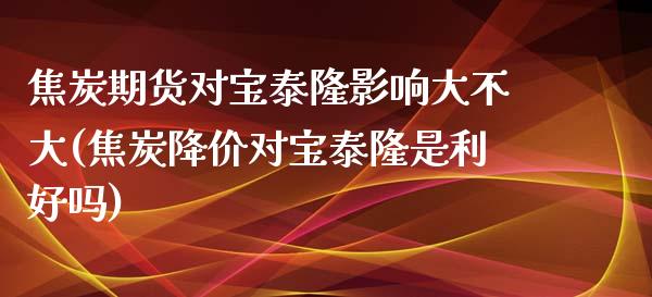 焦炭期货对宝泰隆影响大不大(焦炭降价对宝泰隆是利好吗)_https://www.boyangwujin.com_期货直播间_第1张