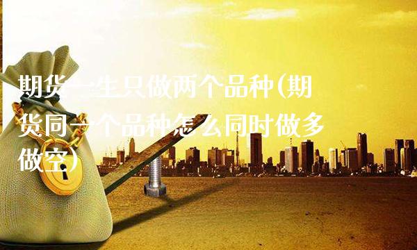期货一生只做两个品种(期货同一个品种怎么同时做多做空)_https://www.boyangwujin.com_期货开户_第1张
